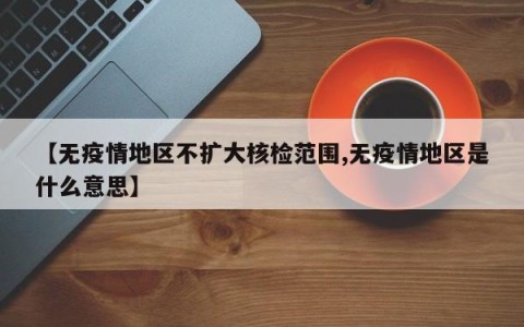 【无疫情地区不扩大核检范围,无疫情地区是什么意思】